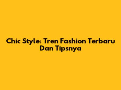 Chic Style: Tren Fashion Terbaru Dan Tipsnya