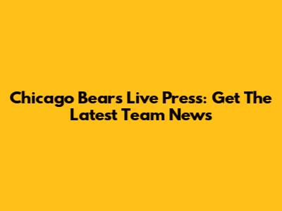 Chicago Bears Live Press: Get The Latest Team News