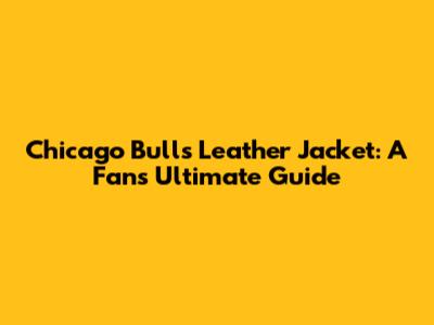 Chicago Bulls Leather Jacket: A Fan's Ultimate Guide