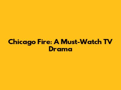 Chicago Fire: A Must-Watch TV Drama