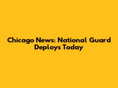 Chicago News: National Guard Deploys Today