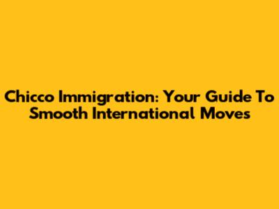 Chicco Immigration: Your Guide To Smooth International Moves