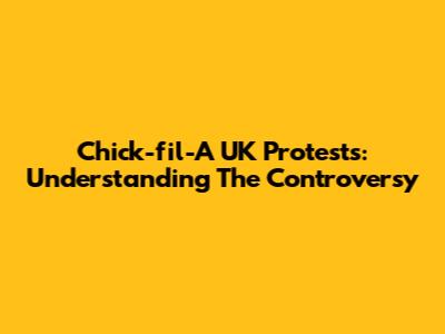 Chick-fil-A UK Protests: Understanding The Controversy