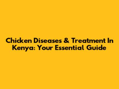 Chicken Diseases & Treatment In Kenya: Your Essential Guide