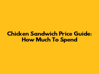 Chicken Sandwich Price Guide: How Much To Spend
