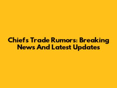 Chiefs Trade Rumors: Breaking News And Latest Updates