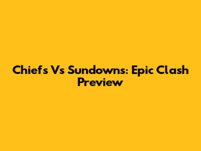 Chiefs Vs Sundowns: Epic Clash Preview