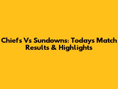 Chiefs Vs Sundowns: Today's Match Results & Highlights
