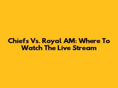 Chiefs Vs. Royal AM: Where To Watch The Live Stream