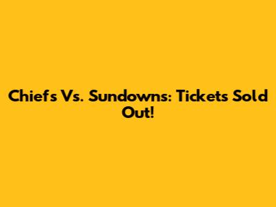 Chiefs Vs. Sundowns: Tickets Sold Out!