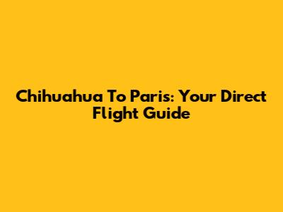 Chihuahua To Paris: Your Direct Flight Guide