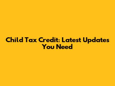 Child Tax Credit: Latest Updates You Need