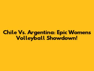 Chile Vs. Argentina: Epic Women's Volleyball Showdown!