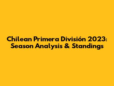 Chilean Primera División 2023: Season Analysis & Standings