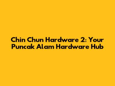 Chin Chun Hardware 2: Your Puncak Alam Hardware Hub