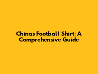 China's Football Shirt: A Comprehensive Guide