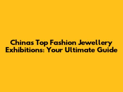 China's Top Fashion Jewellery Exhibitions: Your Ultimate Guide