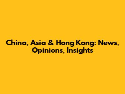 China, Asia & Hong Kong: News, Opinions, Insights