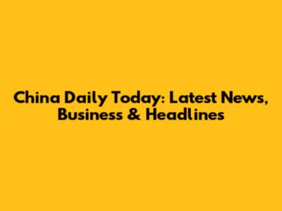 China Daily Today: Latest News, Business & Headlines