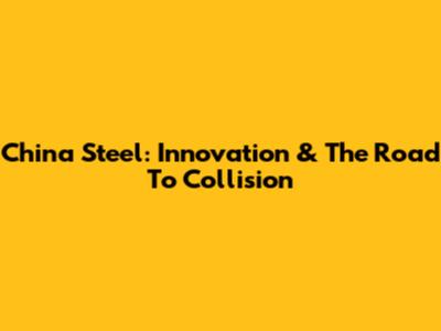 China Steel: Innovation & The Road To Collision