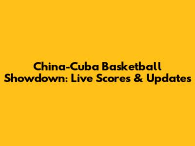 China-Cuba Basketball Showdown: Live Scores & Updates