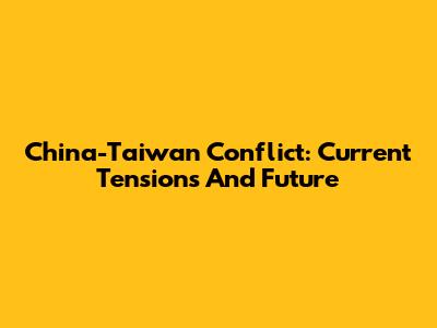 China-Taiwan Conflict: Current Tensions And Future