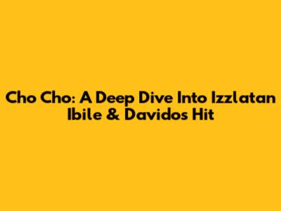 Cho Cho: A Deep Dive Into Izzlatan Ibile & Davido's Hit