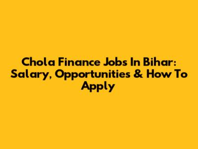 Chola Finance Jobs In Bihar: Salary, Opportunities & How To Apply