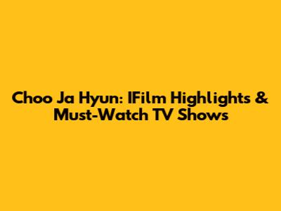 Choo Ja Hyun: IFilm Highlights & Must-Watch TV Shows