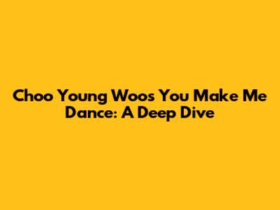 Choo Young Woo's 'You Make Me Dance': A Deep Dive