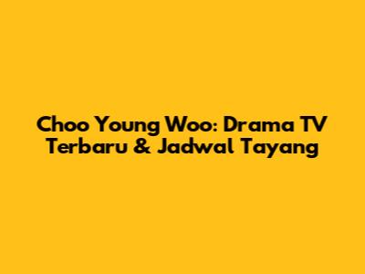Choo Young Woo: Drama TV Terbaru & Jadwal Tayang
