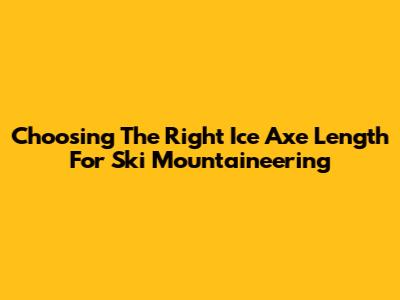 Choosing The Right Ice Axe Length For Ski Mountaineering