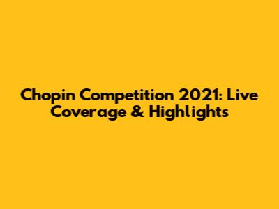 Chopin Competition 2021: Live Coverage & Highlights