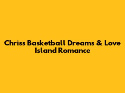 Chris's Basketball Dreams & Love Island Romance
