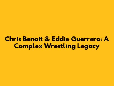 Chris Benoit & Eddie Guerrero: A Complex Wrestling Legacy