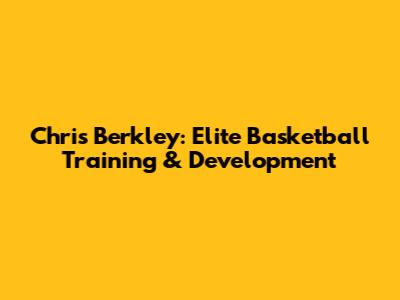 Chris Berkley: Elite Basketball Training & Development