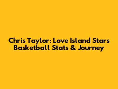 Chris Taylor: Love Island Star's Basketball Stats & Journey