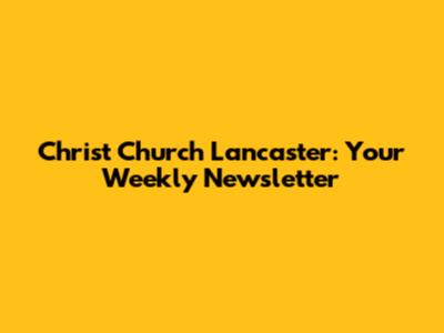 Christ Church Lancaster: Your Weekly Newsletter