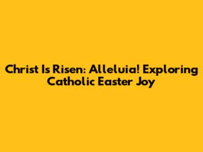 Christ Is Risen: Alleluia! Exploring Catholic Easter Joy