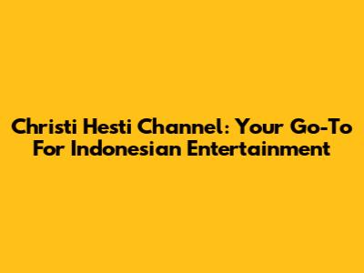 Christi Hesti Channel: Your Go-To For Indonesian Entertainment