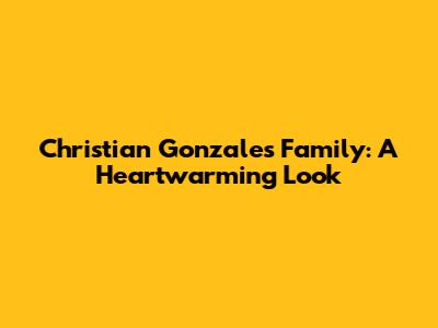 Christian Gonzales Family: A Heartwarming Look
