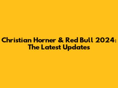 Christian Horner & Red Bull 2024: The Latest Updates