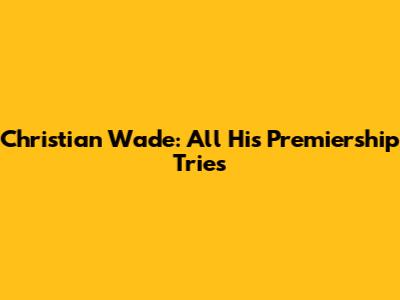 Christian Wade: All His Premiership Tries