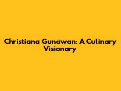 Christiana Gunawan: A Culinary Visionary