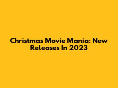 Christmas Movie Mania: New Releases In 2023