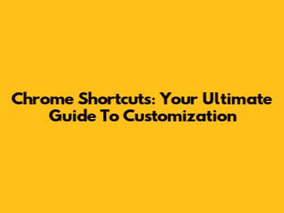 Chrome Shortcuts: Your Ultimate Guide To Customization