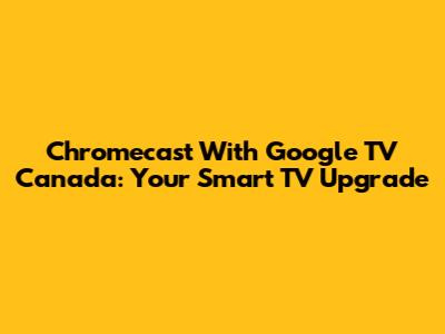 Chromecast With Google TV Canada: Your Smart TV Upgrade