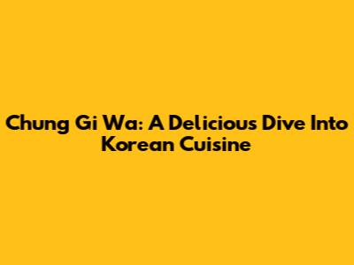 Chung Gi Wa: A Delicious Dive Into Korean Cuisine