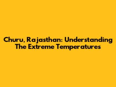 Churu, Rajasthan: Understanding The Extreme Temperatures