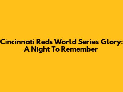 Cincinnati Reds World Series Glory: A Night To Remember